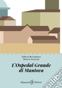 L'Ospedal Grande di Mantova libro di Roccabianca Gilberto; Navarrini Roberto