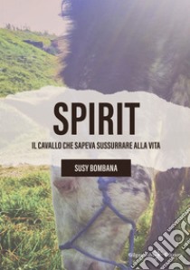 Spirit. Il cavallo che sapeva sussurrare alla vita libro di Bombana Susy