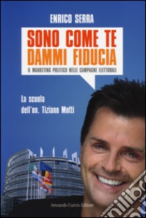 Sono come te, dammi fiducia. Il marketing politico nelle campagne elettorali libro di Serra Enrico