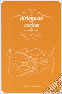 Il dizionario della cucina. Secondi di pesce libro