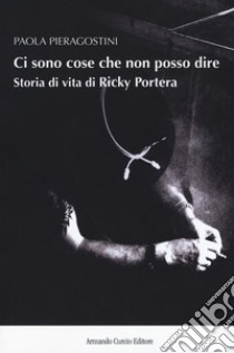 Ci sono cose che non posso dire. Storia vera di Ricky Portera libro di Pieragostini Paola