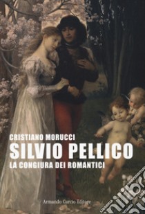 Silvio Pellico. La congiura dei romantici libro di Morucci Cristiano