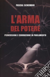 L'arma del potere. Perversioni e corruzione al parlamento libro di Schembri Pascal