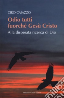 Odio tutti fuorché Gesù Cristo. Alla disperata ricerca di Dio libro di Caiazzo Ciro