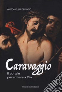 Caravaggio. Il portale per arrivare a Dio libro di Di Pinto Antonello