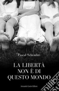 La libertà non è di questo mondo libro di Schembri Pascal