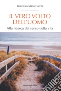 Il vero volto dell'uomo. Alla ricerca del senso della vita libro di Fioretti Francesco Maria