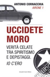 Uccidete Moro. Verità celate tra spiritismo e depistaggi. Io c'ero libro di Cornacchia Antonio