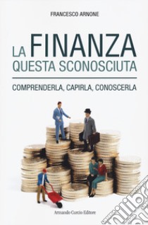 La finanza questa sconosciuta. Comprenderla, capirla, conoscerla libro di Arnone Francesco