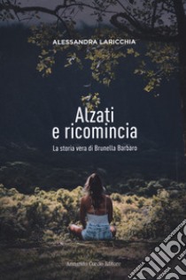 Alzati e ricomincia. La storia vera di Brunella Barbaro libro di Laricchia Alessandra