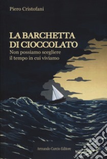 La barchetta di cioccolato. Non possiamo scegliere il tempo in cui viviamo libro di Cristofani Piero