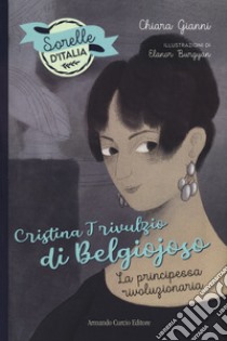 Cristina Trivulzio di Belgiojoso. La principessa rivoluzionaria. Sorelle d'Italia libro di Gianni Chiara