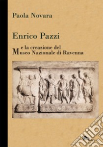 Enrico Pazzi e la creazione del Museo Nazionale di Ravenna libro di Novara Paola