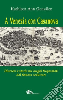 A Venezia con Casanova. Itinerari e storie nei luoghi frequentati dal famoso seduttore libro di González Kathleen Ann; Contini A. (cur.)