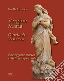 Vergine Maria Gloria di Venezia. Passeggiata storica, artistica e spirituale libro di Dedeyan Noëlle