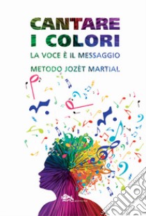 Cantare i colori. La voce è il messaggio. Metodo Jozèt Martial libro