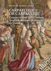 Carpatcher or Carpaccio? Carpaccio and 19th century anglo-american writers in Venice libro di Mamoli Zorzi Rosella