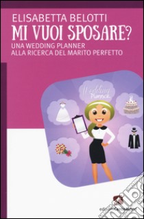 Mi vuoi sposare? Una wedding planer alla ricerca del matrimonio perfetto libro di Belotti Elisabetta