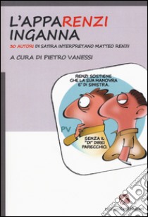 L'appaRenzi inganna. 30 autori di satira interpretano Matteo Renzi libro di Vanessi P. (cur.)