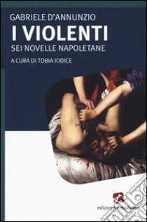 I violenti. Sei novelle napoletane libro di D'Annunzio Gabriele; Iodice T. (cur.)