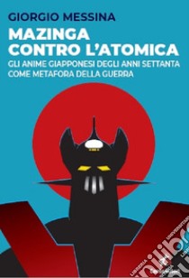 Mazinga contro l'atomica. Gli anime giapponesi degli anni Settanta come metafora della guerra libro di Messina Giorgio