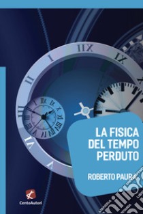 La fisica del tempo perduto libro di Paura Roberto