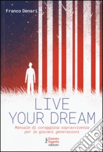Live your dream. Manuale di coraggiosa sopravvivenza per le giovani generazioni libro di Denari Franco