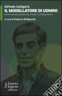 Il modellatore di uomini. Così ho costruito la grande Inter, Gimondi e la Valanga Azzurra libro di Calligaris Alfredo; Biffignandi F. (cur.)