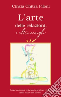 L'arte delle relazioni, e altri conigli. Come costruire relazioni durature e felici nella vita e nel lavoro libro di Piloni Cinzia Chitra