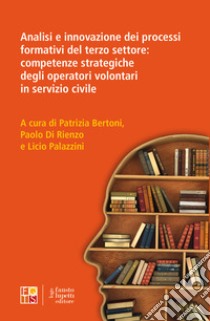 Analisi e innovazione dei processi formativi del terzo settore: competenze strategiche degli operatori volontari in servizio civile libro di Bertoni P. (cur.); Di Rienzo P. (cur.); Palazzini L. (cur.)