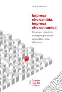 Impresa che cambia, impresa che comunica. Rinnovare la propria immagine, per essere percepiti in modo differente libro di Di Sabatino Luca