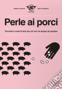 Perle ai porci. Proverbi e modi di dire per chi non ha tempo da perdere libro di Civaschi Matteo; Dalbesio Marco; Shortology (cur.)