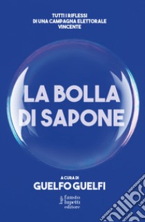 La bolla di sapone. Tutti i riflessi di una campagna elettorale vincente libro di Guelfi Guelfo