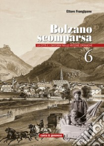 Bolzano scomparsa. La città e i dintorni nelle vecchie cronache. Vol. 6 libro di Frangipane Ettore