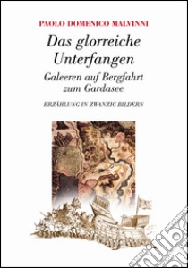 Das glorreiche Unterfangen. Galeeren auf Bergfahrt zum Gardasee libro di Malvinni Paolo D.