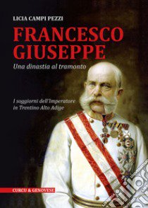 Francesco Giuseppe. Una dinastia al tramonto. I soggiorni dell'Imperatore in Trentino-Alto Adige libro di Campi Pezzi Licia