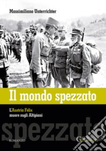 Il mondo spezzato. L'Austria Felix muore sugli altipiani libro di Unterrichter Massimiliano