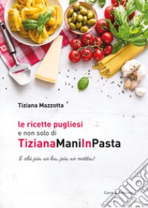 Le ricette pugliesi e non solo di TizianaManiInPasta. E chi ne ha, più ne metta! libro di Mazzotta Tiziana