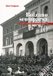 Bolzano scomparsa. La città e i dintorni nelle vecchie cronache. Vol. 10 libro di Frangipane Ettore