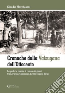 Cronache dalla Valsugana dell'Ottocento. La gente, le vicende, il rumore dei giorni tra Lavarone, Caldonazzo, Levico Terme e Borgo libro di Marchesoni Claudio