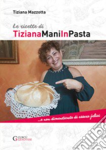 Le ricette di TizianaManiInPasta ...E non dimenticate di essere felici libro di Mazzotta Tiziana