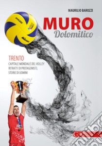 Muro dolomitico. Trento capitale mondiale del volley. Ritratti di protagonisti, storie di uomini libro di Barozzi Maurilio