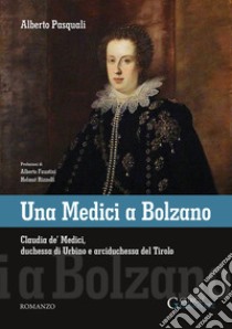 Una Medici a Bolzano. Claudia de' Medici, duchessa di Urbino e arciduchessa del Tirolo libro di Pasquali Alberto