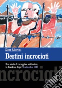 Destini incrociati. Una storia di coraggio e solidarietà, in Trentino, dopo l'8 settembre 1943. Ediz. integrale libro di Albertini Elena