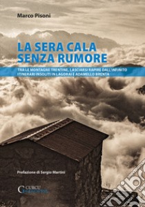 La sera cala senza rumore. Tra le montagne trentine, lasciarsi rapire dall'infinito. Itinerari insoliti in Lagorai e Adamello Brenta libro di Pisoni Marco