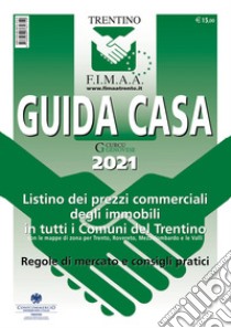 Guida casa 2021. Listino dei prezzi commerciali degli immobili in tutti i comuni del Trentino con le mappe di zona per Trento, Rovereto, Mezzolombardo e le Valli. Regole di mercato e consigli pratici libro