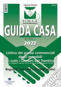 Guida casa Trentino 2022. Listino dei prezzi commerciali degli immobili in tutti i comuni del Trentino con le mappe di zona per Trento, Rovereto, Mezzolombardo e le Valli. Regole di mercato e consigli pratici libro di F.I.M.A.A. Trentino - Federazione Italiana Mediatori Agenti d'Affari (cur.)