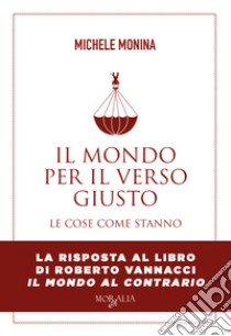 Il mondo per il verso giusto. Le cose come stanno libro di Monina Michele