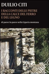 I racconti delle pietre, della calce, del ferro e del legno. Di paese in paese nella Liguria montana libro di Citi Duilio