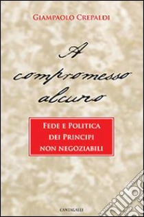 A compromesso alcuno. Fede e politica dei principi non negoziabili libro di Crepaldi Giampaolo